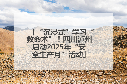 “沉浸式”学习“救命术”！四川泸州启动2025年“安全生产月”活动